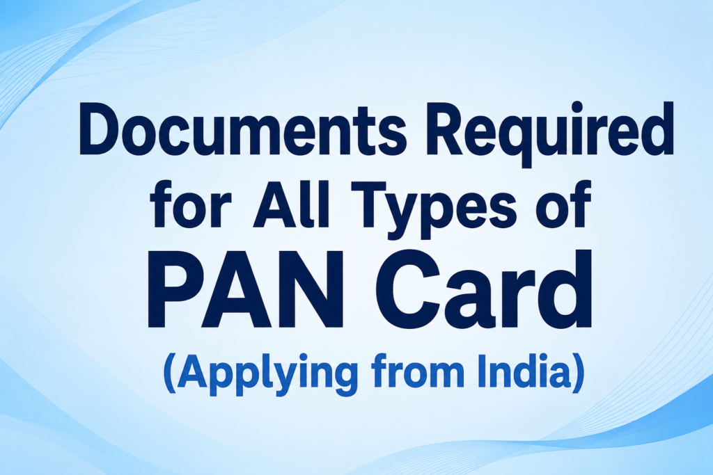 Documents Required for All Types of PAN Card (Applying from India) Documents Required for All Types of PAN Card (Applying from India)